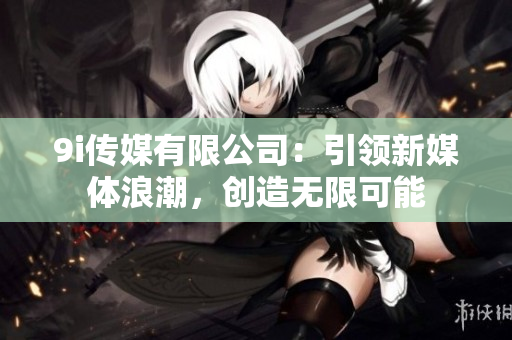 9i传媒有限公司：引领新媒体浪潮，创造无限可能