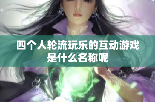 四个人轮流玩乐的互动游戏是什么名称呢