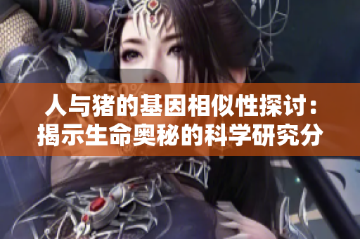 人与猪的基因相似性探讨：揭示生命奥秘的科学研究分析