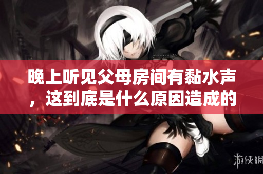 晚上听见父母房间有黏水声，这到底是什么原因造成的呢？