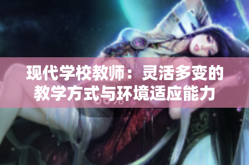 现代学校教师：灵活多变的教学方式与环境适应能力