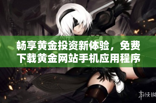 畅享黄金投资新体验，免费下载黄金网站手机应用程序