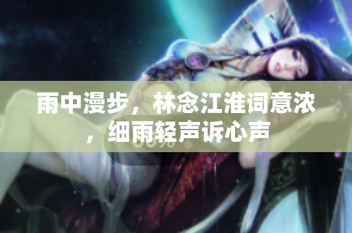 雨中漫步，林念江淮词意浓，细雨轻声诉心声