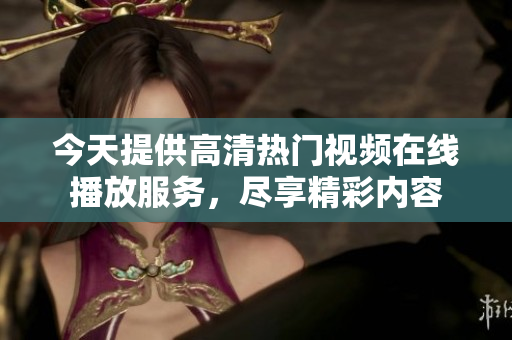 今天提供高清热门视频在线播放服务，尽享精彩内容