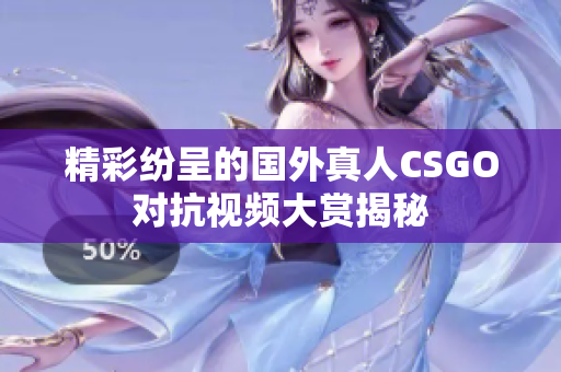精彩纷呈的国外真人CSGO对抗视频大赏揭秘