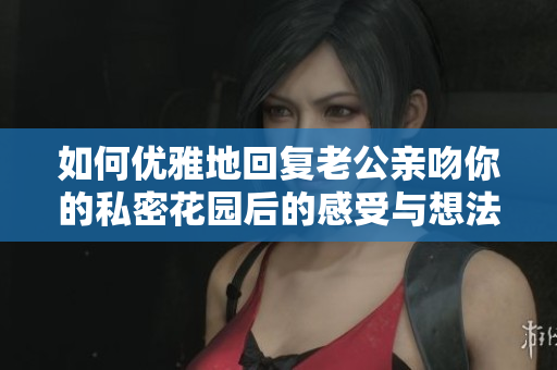 如何优雅地回复老公亲吻你的私密花园后的感受与想法