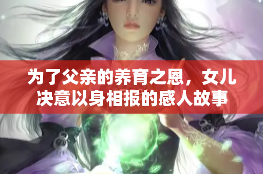 为了父亲的养育之恩，女儿决意以身相报的感人故事