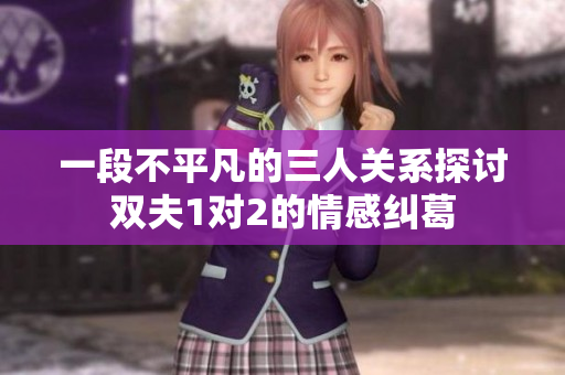 一段不平凡的三人关系探讨双夫1对2的情感纠葛