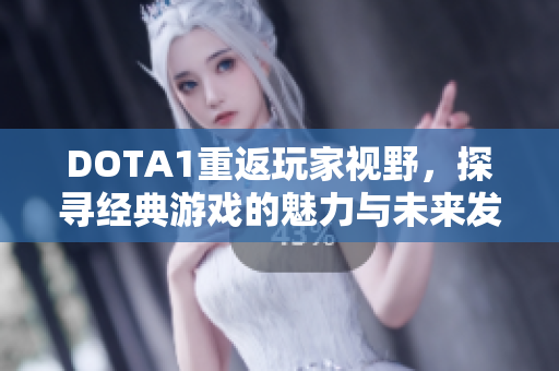 DOTA1重返玩家视野，探寻经典游戏的魅力与未来发展