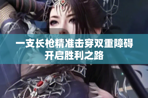 一支长枪精准击穿双重障碍开启胜利之路