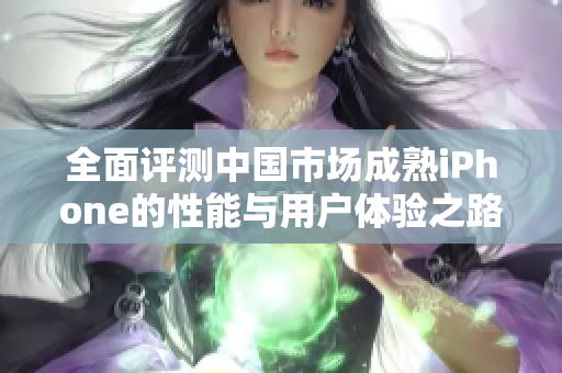 全面评测中国市场成熟iPhone的性能与用户体验之路
