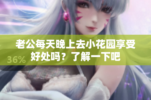 老公每天晚上去小花园享受好处吗？了解一下吧