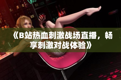《B站热血刺激战场直播，畅享刺激对战体验》