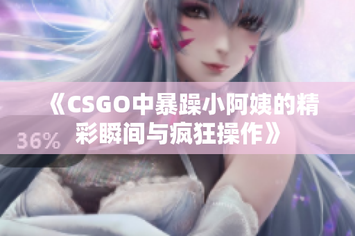 《CSGO中暴躁小阿姨的精彩瞬间与疯狂操作》
