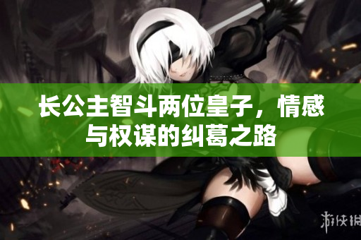 长公主智斗两位皇子，情感与权谋的纠葛之路
