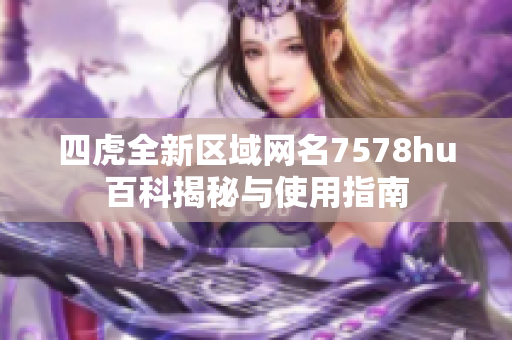 四虎全新区域网名7578hu百科揭秘与使用指南