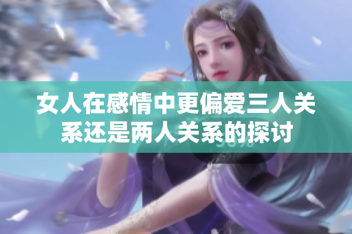 女人在感情中更偏爱三人关系还是两人关系的探讨