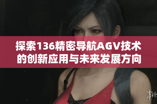 探索136精密导航AGV技术的创新应用与未来发展方向