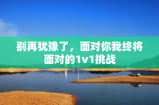 别再犹豫了，面对你我终将面对的1v1挑战