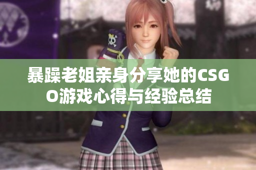 暴躁老姐亲身分享她的CSGO游戏心得与经验总结