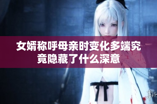 女婿称呼母亲时变化多端究竟隐藏了什么深意