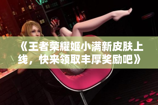 《王者荣耀姬小满新皮肤上线，快来领取丰厚奖励吧》