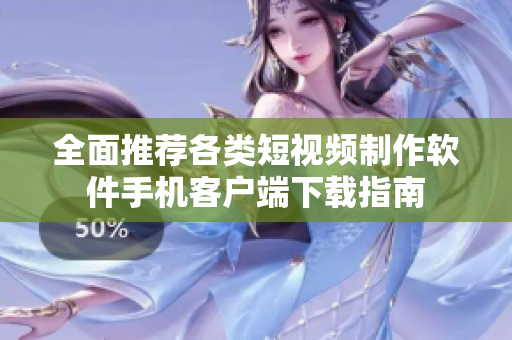 全面推荐各类短视频制作软件手机客户端下载指南