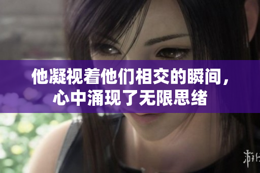 他凝视着他们相交的瞬间，心中涌现了无限思绪