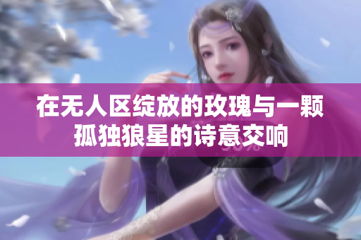 在无人区绽放的玫瑰与一颗孤独狼星的诗意交响