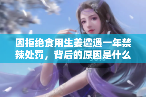 因拒绝食用生姜遭遇一年禁辣处罚，背后的原因是什么