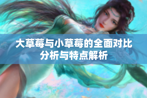大草莓与小草莓的全面对比分析与特点解析