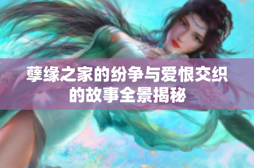 孽缘之家的纷争与爱恨交织的故事全景揭秘
