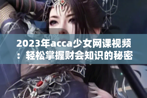 2023年acca少女网课视频：轻松掌握财会知识的秘密分享