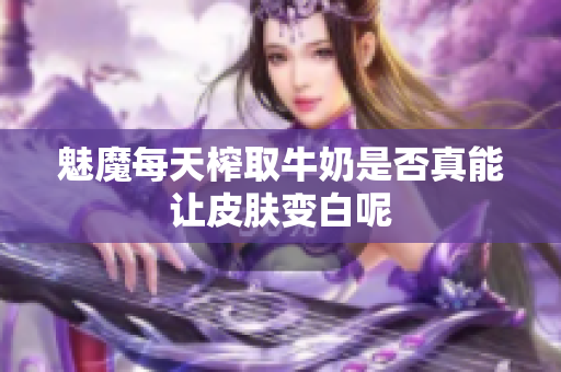 魅魔每天榨取牛奶是否真能让皮肤变白呢