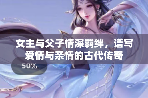 女主与父子情深羁绊，谱写爱情与亲情的古代传奇
