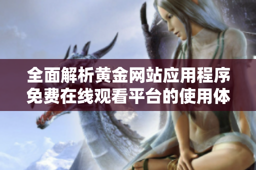 全面解析黄金网站应用程序免费在线观看平台的使用体验与技巧