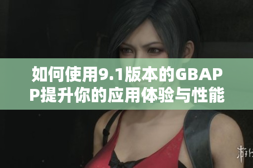 如何使用9.1版本的GBAPP提升你的应用体验与性能