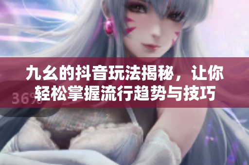 九幺的抖音玩法揭秘，让你轻松掌握流行趋势与技巧