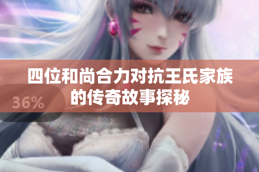 四位和尚合力对抗王氏家族的传奇故事探秘