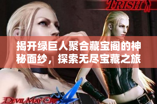 揭开绿巨人聚合藏宝阁的神秘面纱，探索无尽宝藏之旅