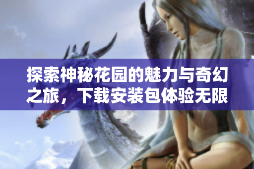 探索神秘花园的魅力与奇幻之旅，下载安装包体验无限乐趣