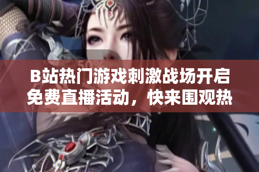 B站热门游戏刺激战场开启免费直播活动，快来围观热血对决！
