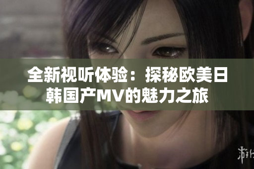 全新视听体验：探秘欧美日韩国产MV的魅力之旅