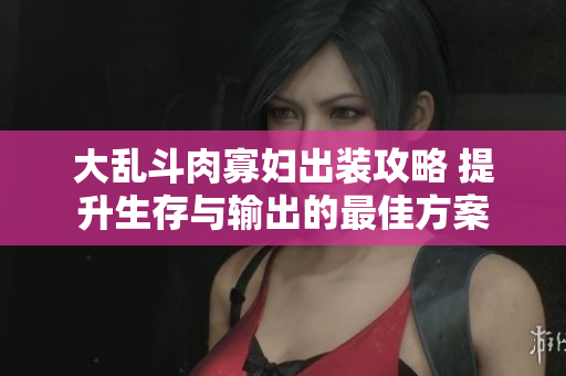 大乱斗肉寡妇出装攻略 提升生存与输出的最佳方案