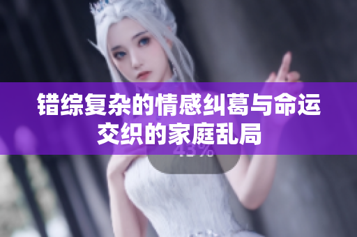 错综复杂的情感纠葛与命运交织的家庭乱局