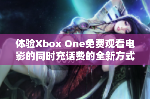 体验Xbox One免费观看电影的同时充话费的全新方式