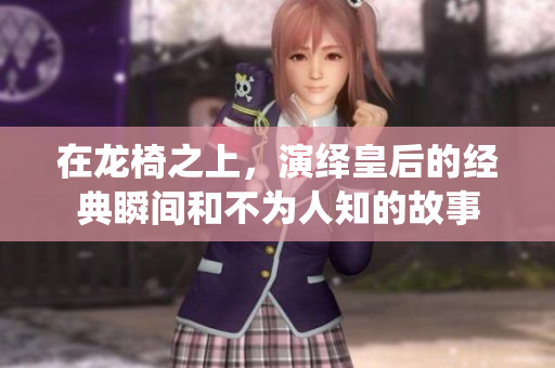 在龙椅之上，演绎皇后的经典瞬间和不为人知的故事