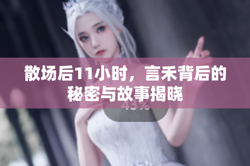 散场后11小时，言禾背后的秘密与故事揭晓