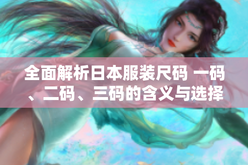 全面解析日本服装尺码 一码、二码、三码的含义与选择指南