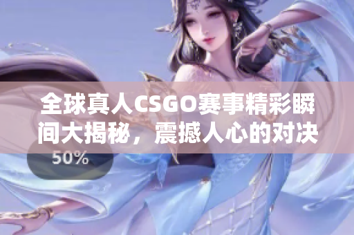 全球真人CSGO赛事精彩瞬间大揭秘，震撼人心的对决时刻